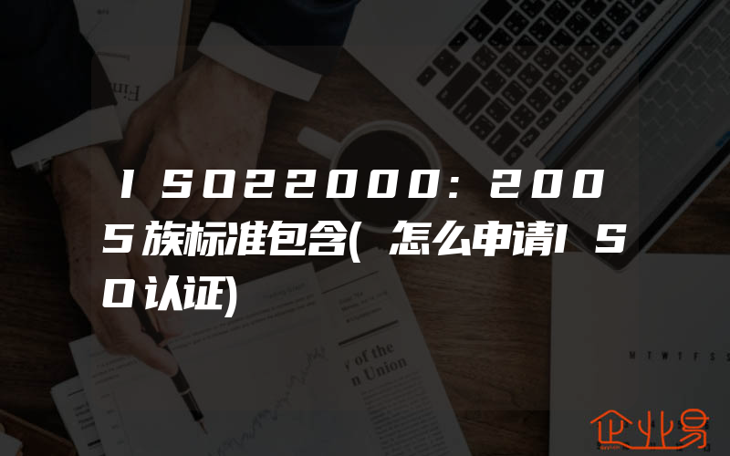 ISO22000:2005族标准包含(怎么申请ISO认证)