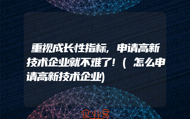 重视成长性指标,申请高新技术企业就不难了!(怎么申请高新技术企业)