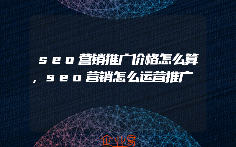 seo营销推广价格怎么算,seo营销怎么运营推广