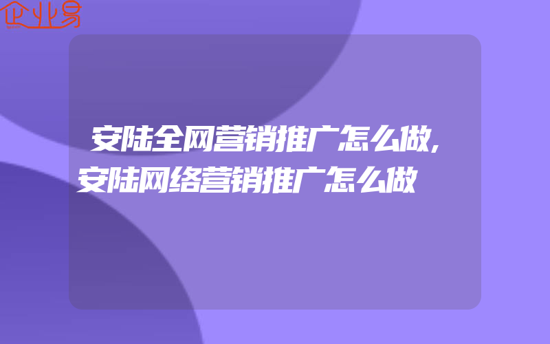 安陆全网营销推广怎么做,安陆网络营销推广怎么做