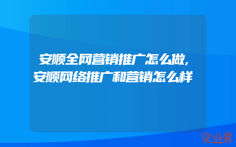 安顺全网营销推广怎么做,安顺网络推广和营销怎么样