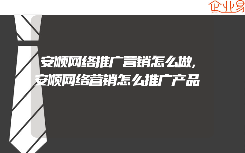 安顺网络推广营销怎么做,安顺网络营销怎么推广产品