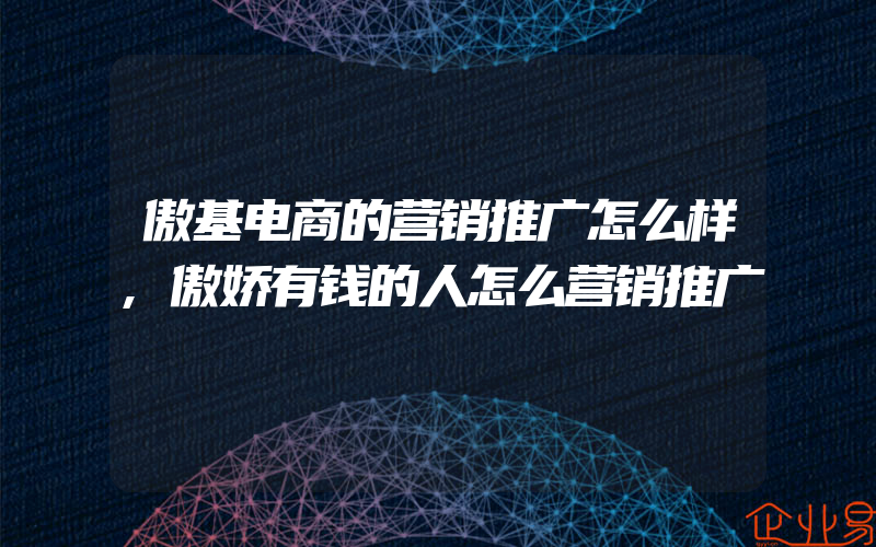 傲基电商的营销推广怎么样,傲娇有钱的人怎么营销推广