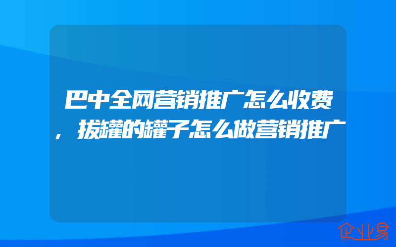 巴中全网营销推广怎么收费,拔罐的罐子怎么做营销推广