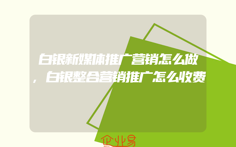 白银新媒体推广营销怎么做,白银整合营销推广怎么收费