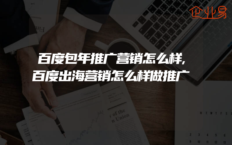 百度包年推广营销怎么样,百度出海营销怎么样做推广