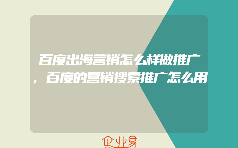 百度出海营销怎么样做推广,百度的营销搜索推广怎么用