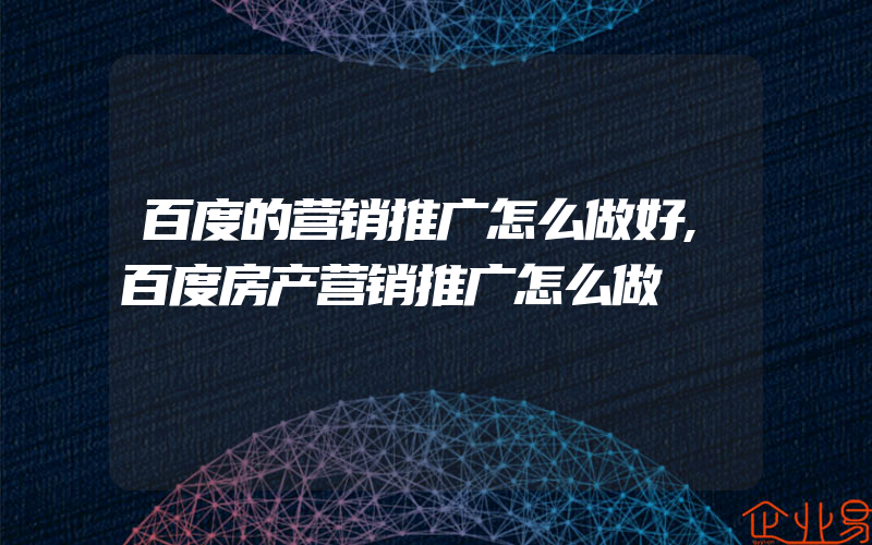 百度的营销推广怎么做好,百度房产营销推广怎么做