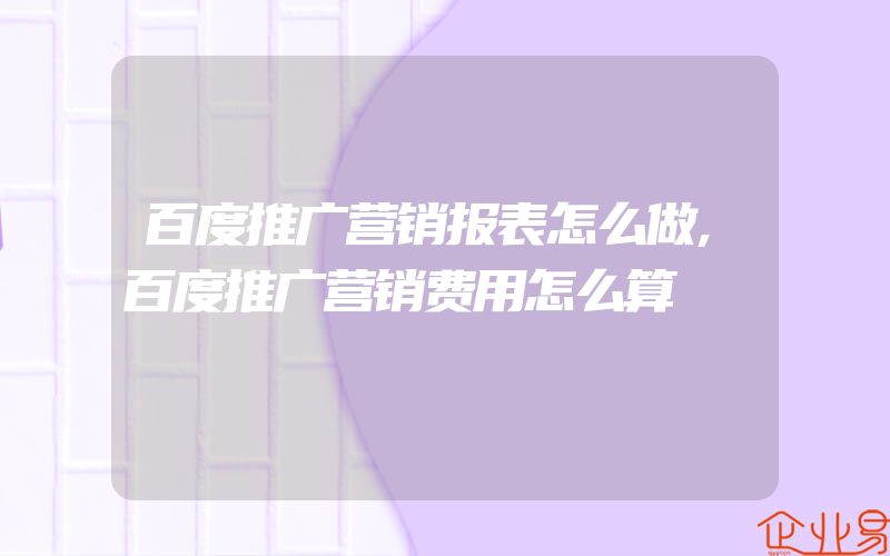 百度推广营销报表怎么做,百度推广营销费用怎么算