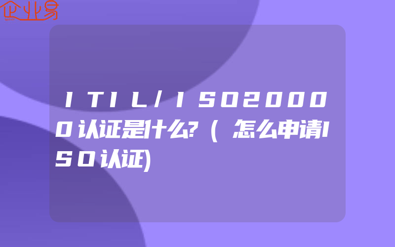 ITIL/ISO20000认证是什么?(怎么申请ISO认证)