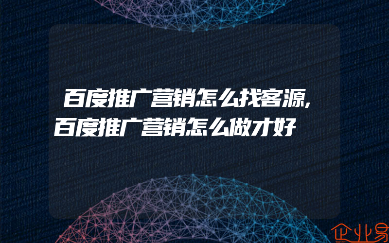 百度推广营销怎么找客源,百度推广营销怎么做才好