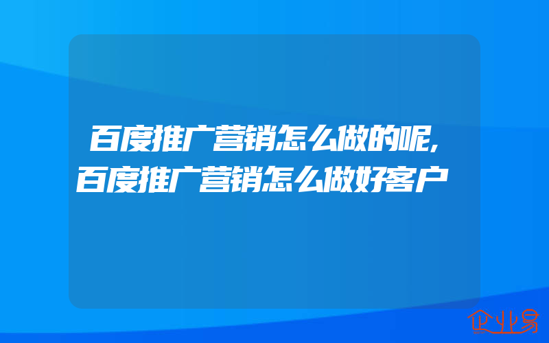 百度推广营销怎么做的呢,百度推广营销怎么做好客户