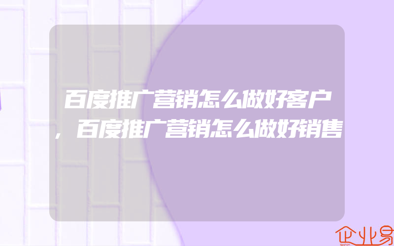 百度推广营销怎么做好客户,百度推广营销怎么做好销售