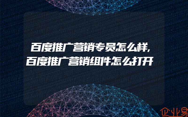 百度推广营销专员怎么样,百度推广营销组件怎么打开