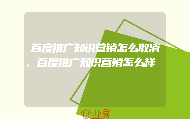 百度推广知识营销怎么取消,百度推广知识营销怎么样