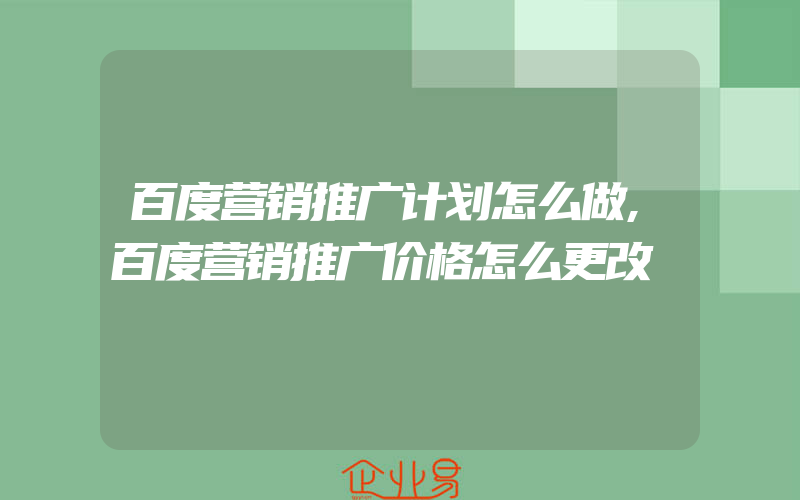 百度营销推广计划怎么做,百度营销推广价格怎么更改