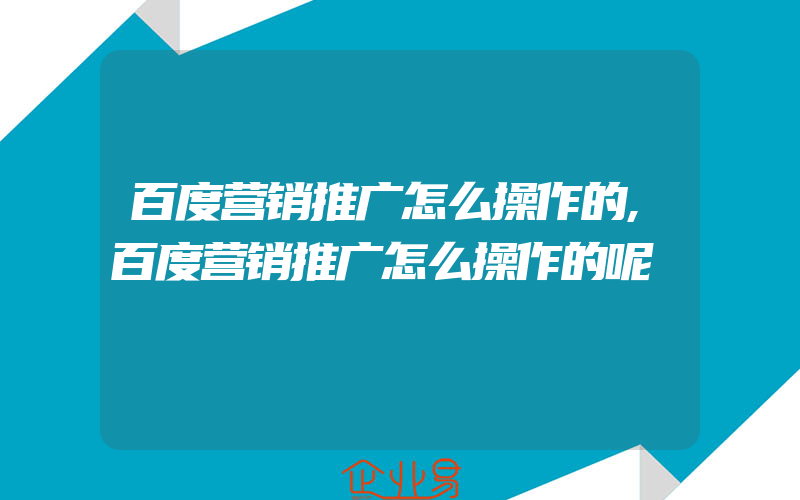 百度营销推广怎么操作的,百度营销推广怎么操作的呢