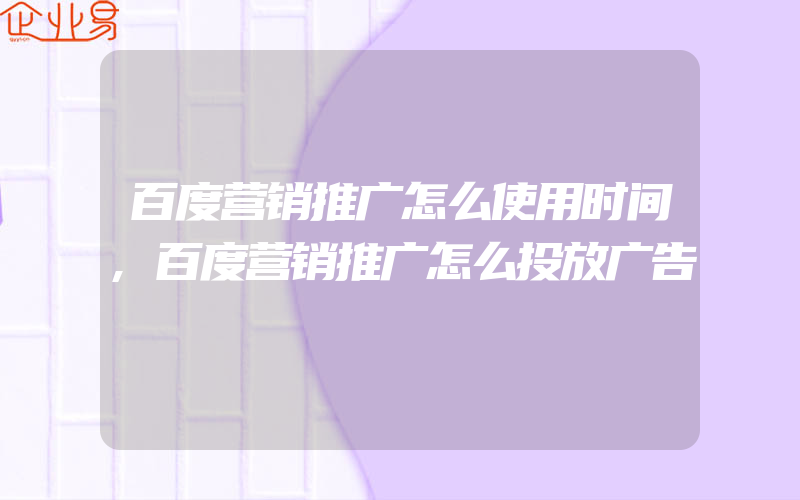 百度营销推广怎么使用时间,百度营销推广怎么投放广告