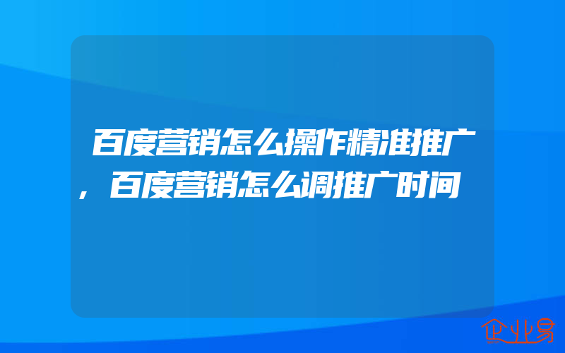 百度营销怎么操作精准推广,百度营销怎么调推广时间