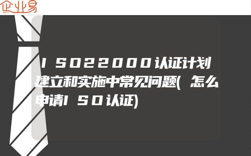 ISO22000认证计划建立和实施中常见问题(怎么申请ISO认证)