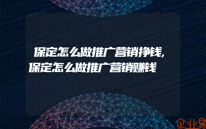 保定怎么做推广营销挣钱,保定怎么做推广营销赚钱