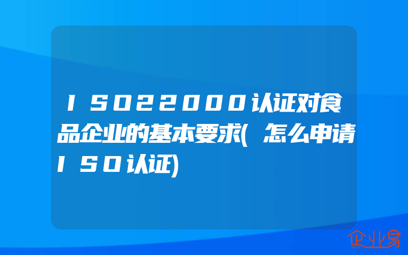 ISO22000认证对食品企业的基本要求(怎么申请ISO认证)