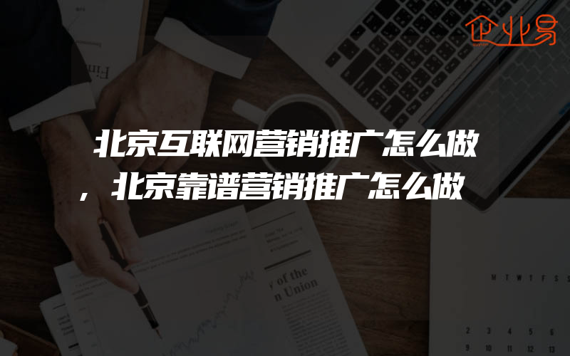 北京互联网营销推广怎么做,北京靠谱营销推广怎么做