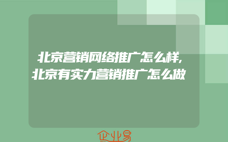 北京营销网络推广怎么样,北京有实力营销推广怎么做