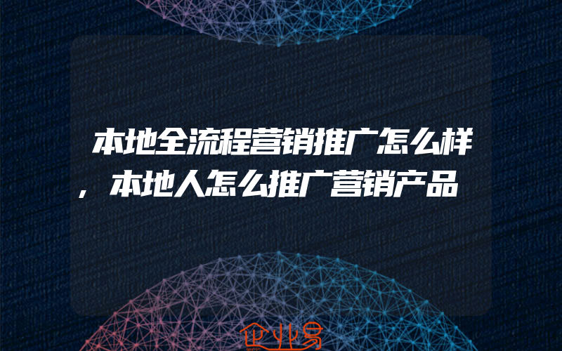 本地全流程营销推广怎么样,本地人怎么推广营销产品