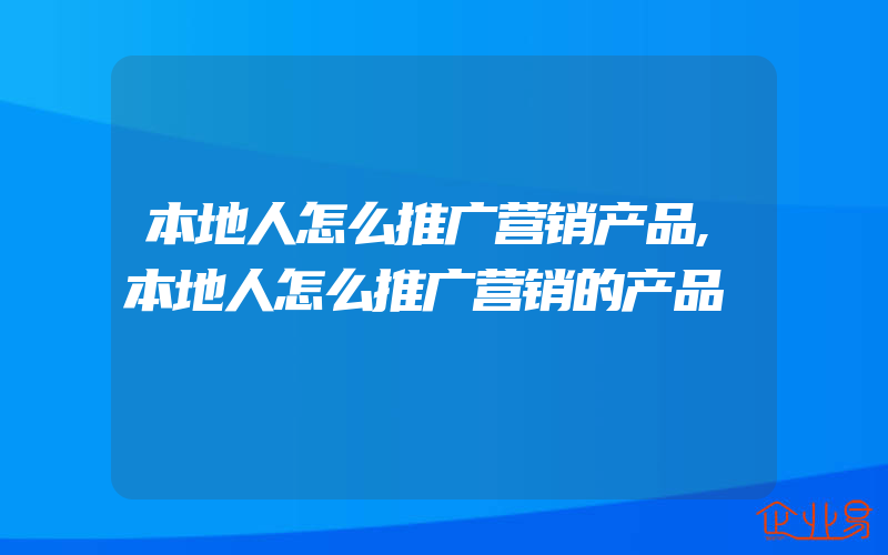 本地人怎么推广营销产品,本地人怎么推广营销的产品