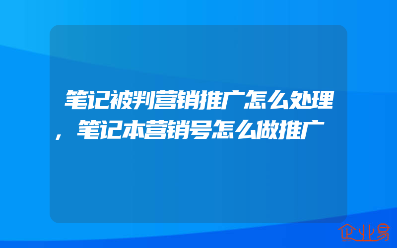 笔记被判营销推广怎么处理,笔记本营销号怎么做推广