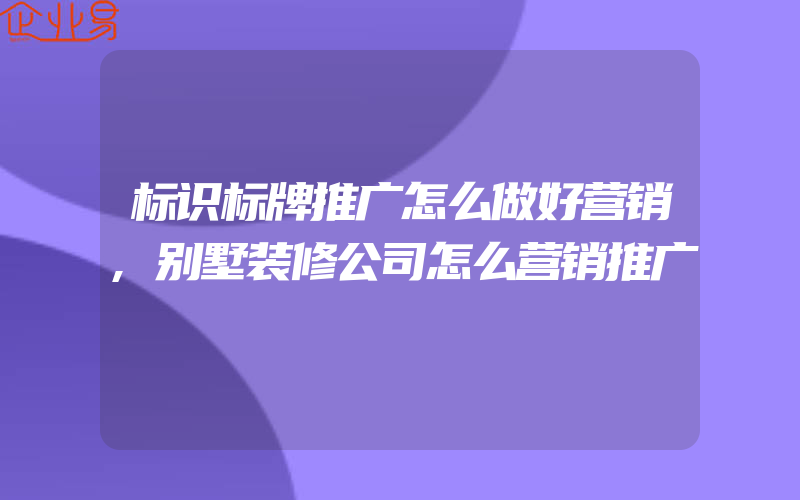 标识标牌推广怎么做好营销,别墅装修公司怎么营销推广