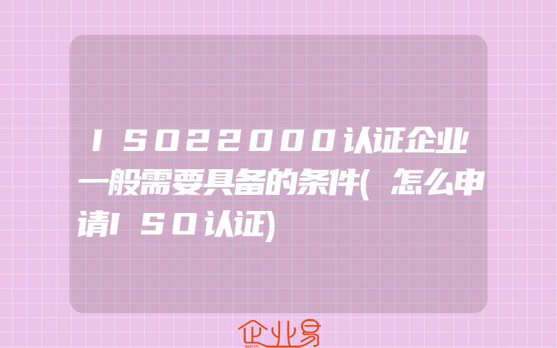 ISO22000认证企业一般需要具备的条件(怎么申请ISO认证)