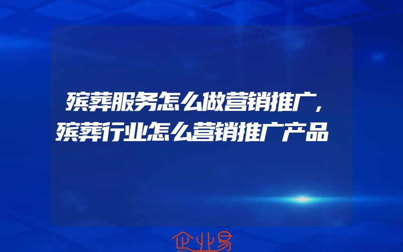 殡葬服务怎么做营销推广,殡葬行业怎么营销推广产品