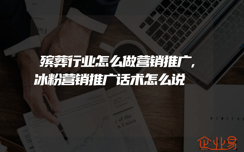 殡葬行业怎么做营销推广,冰粉营销推广话术怎么说