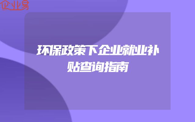 环保政策下企业就业补贴查询指南