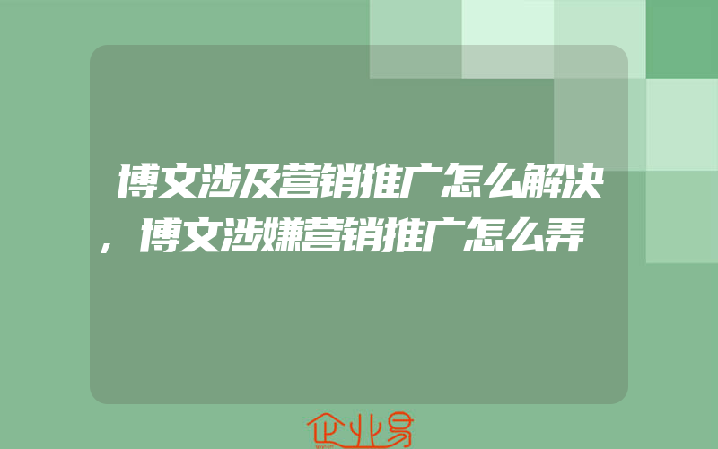 博文涉及营销推广怎么解决,博文涉嫌营销推广怎么弄