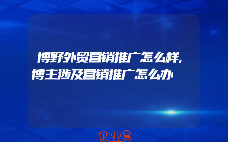 博野外贸营销推广怎么样,博主涉及营销推广怎么办