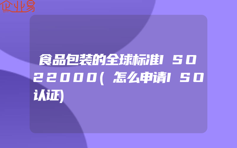 食品包装的全球标准ISO22000(怎么申请ISO认证)