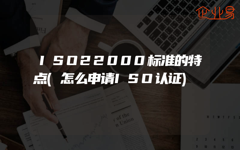 ISO22000标准的特点(怎么申请ISO认证)