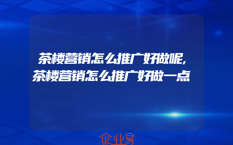 茶楼营销怎么推广好做呢,茶楼营销怎么推广好做一点