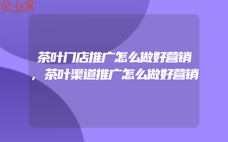 茶叶门店推广怎么做好营销,茶叶渠道推广怎么做好营销