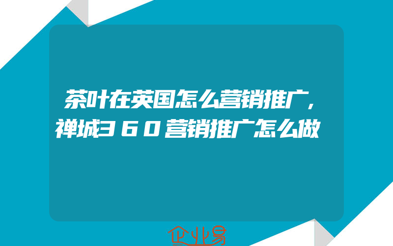 茶叶在英国怎么营销推广,禅城360营销推广怎么做