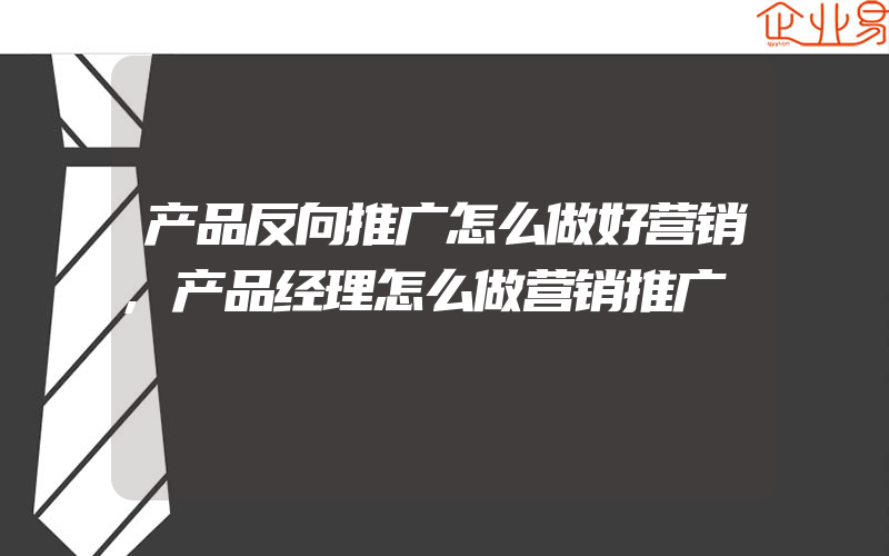 产品反向推广怎么做好营销,产品经理怎么做营销推广