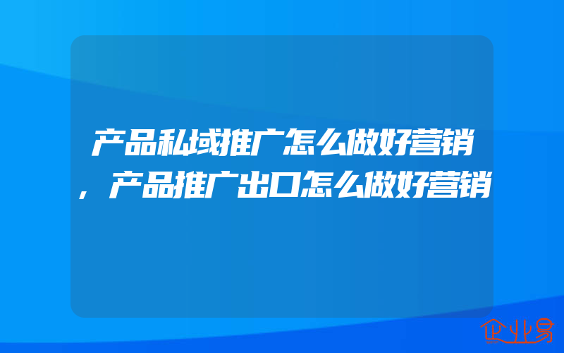 产品私域推广怎么做好营销,产品推广出口怎么做好营销