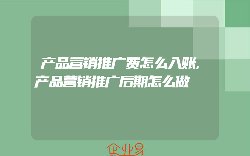 产品营销推广费怎么入账,产品营销推广后期怎么做