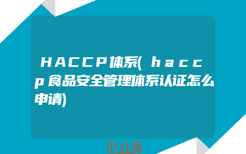 HACCP体系(haccp食品安全管理体系认证怎么申请)