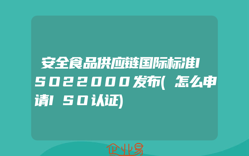 安全食品供应链国际标准ISO22000发布(怎么申请ISO认证)