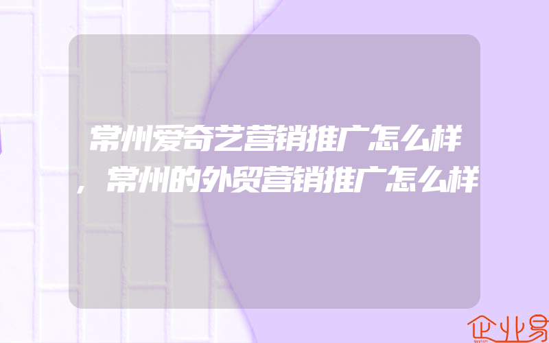 常州爱奇艺营销推广怎么样,常州的外贸营销推广怎么样