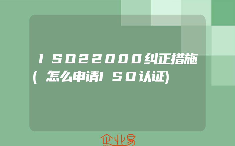 ISO22000纠正措施(怎么申请ISO认证)